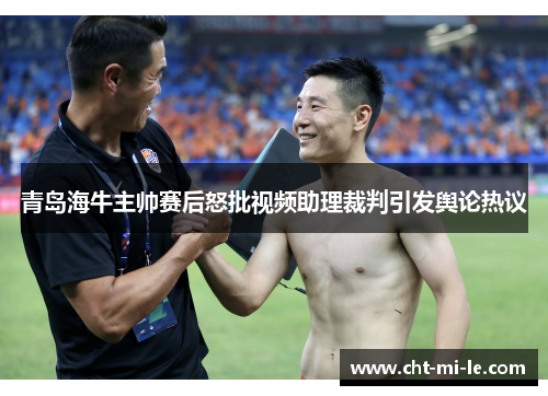 青岛海牛主帅赛后怒批视频助理裁判引发舆论热议 青岛海牛主帅赛后怒批视频助理裁判引发舆论热议