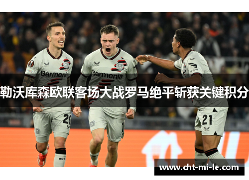 勒沃库森欧联客场大战罗马绝平斩获关键积分