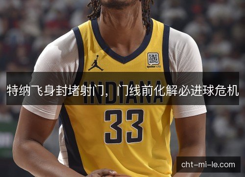 特纳飞身封堵射门,门线前化解必进球危机 特纳飞身封堵射门,门线前化解必进球危机