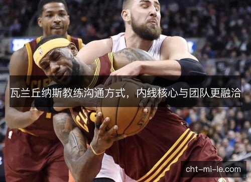 瓦兰丘纳斯教练沟通方式，内线核心与团队更融洽